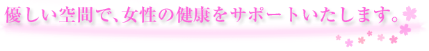 優しい空間で、女性の健康をサポートしたします。